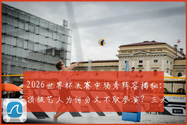 2026世界杯决赛中场秀阵容揭秘:顶级艺人为何分文不取参演?三大原因说透背后门道