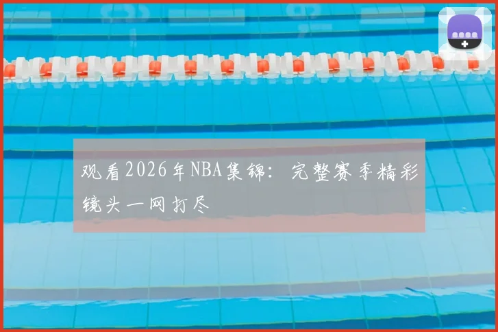 观看2026年NBA集锦：完整赛季精彩镜头一网打尽