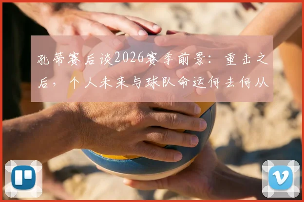 孔蒂赛后谈2026赛季前景:重击之后,个人未来与球队命运何去何从