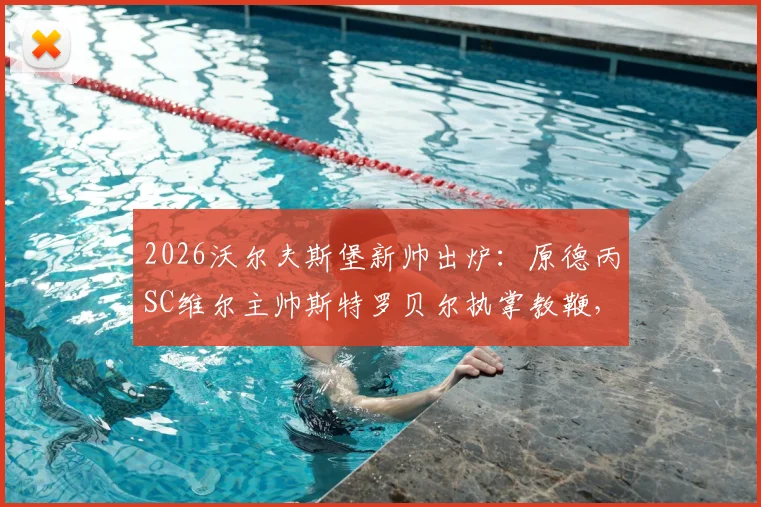2026沃尔夫斯堡新帅出炉:原德丙SC维尔主帅斯特罗贝尔执掌教鞭,深度解析其人其事与球队前景