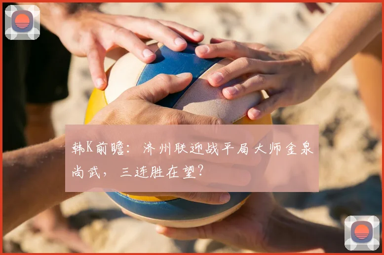 韩K前瞻:济州联迎战平局大师金泉尚武,三连胜在望?