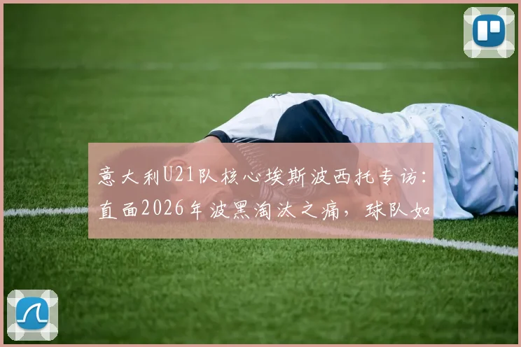 意大利U21队核心埃斯波西托专访:直面2026年波黑淘汰之痛,球队如何将怒火淬炼为前进动力