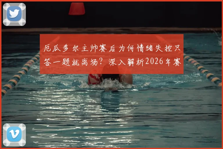 厄瓜多尔主帅赛后为何情绪失控只答一题就离场?深入解析2026年赛后采访风波