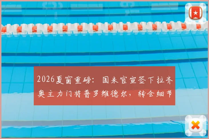2026夏窗重磅:国米官宣签下拉齐奥主力门将普罗维德尔,转会细节与球员实力深度剖析