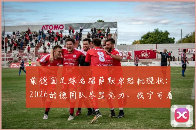 前德国足球名宿萨默尔怒批现状：2026的德国队尽显无力，我宁可看阿根廷队踢球