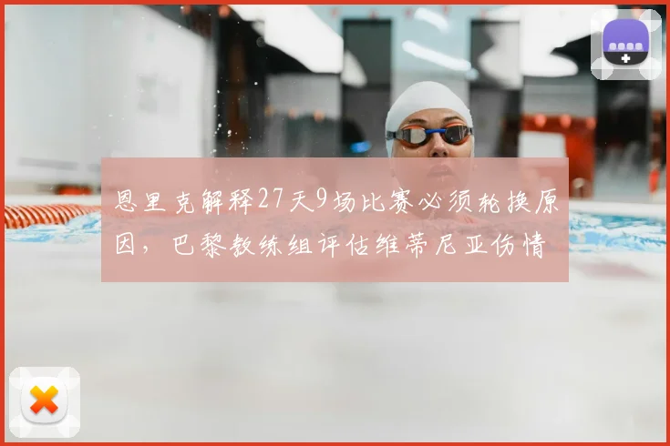 恩里克解释27天9场比赛必须轮换原因,巴黎教练组评估维蒂尼亚伤情,密集赛程下球员健康成首要考量