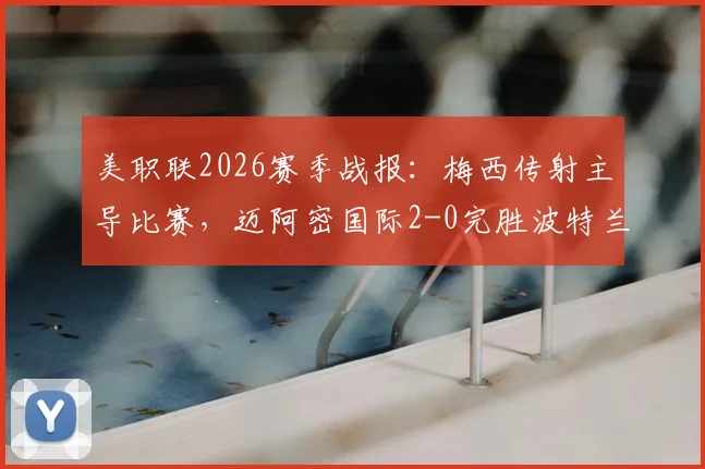 美职联2026赛季战报：梅西传射主导比赛，迈阿密国际2-0完胜波特兰伐木工，附最新积分榜解读