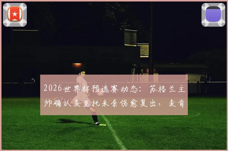 2026世界杯预选赛动态：苏格兰主帅确认麦克托米奈伤愈复出，麦肯纳缺战海地，伤病成球队关键变量