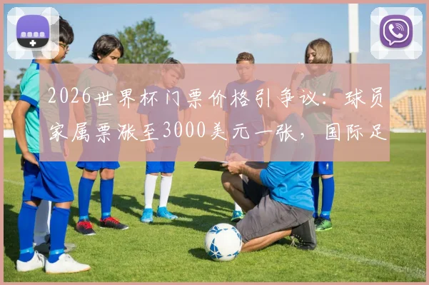 2026世界杯门票价格引争议:球员家属票涨至3000美元一张,国际足联被批商业味过浓