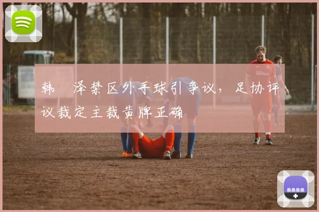韩镕泽禁区外手球引争议，足协评议裁定主裁黄牌正确