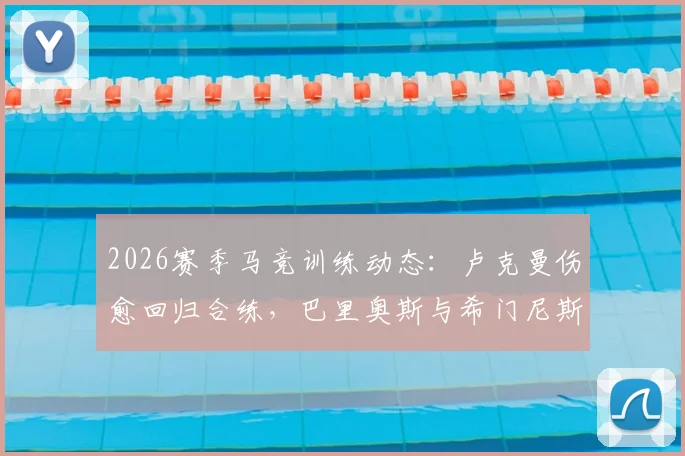 2026赛季马竞训练动态：卢克曼伤愈回归合练，巴里奥斯与希门尼斯缺席原因解析
