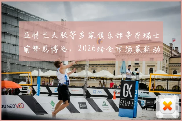 亚特兰大联等多家俱乐部争夺瑞士前锋恩博洛,2026转会市场最新动态分析
