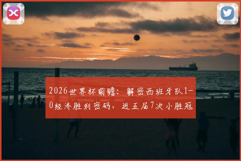 2026世界杯前瞻：解密西班牙队1-0经济胜利密码，近五届7次小胜冠绝群雄