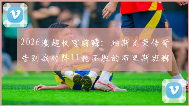 2026澳超收官前瞻:珀斯光荣传奇告别战对阵11轮不胜的布里斯班狮吼,胜负与情感如何抉择?