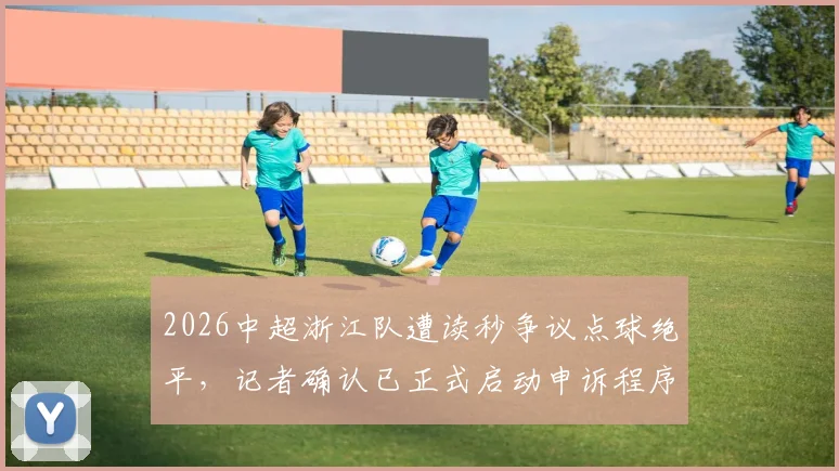 2026中超浙江队遭读秒争议点球绝平，记者确认已正式启动申诉程序