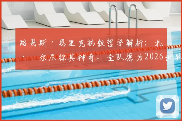 路易斯·恩里克执教哲学解析:扎巴尔尼称其神奇,全队愿为2026世界杯奋战到底