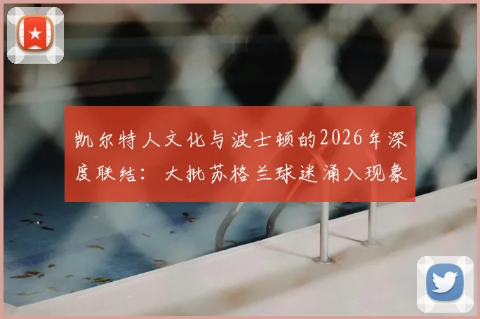 凯尔特人文化与波士顿的2026年深度联结：大批苏格兰球迷涌入现象解析及渊源探究