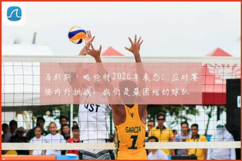 马科斯·略伦特2026年表态:应对赛场内外挑战,我们是最团结的球队