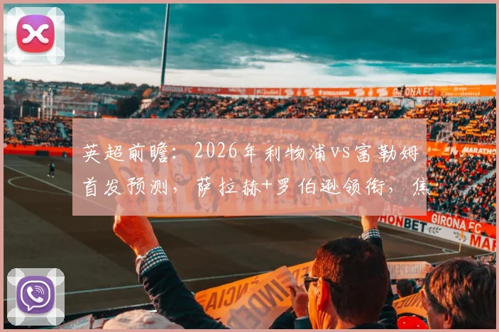 英超前瞻:2026年利物浦vs富勒姆首发预测,萨拉赫+罗伯逊领衔,焦点看小将恩古莫哈能否出战?