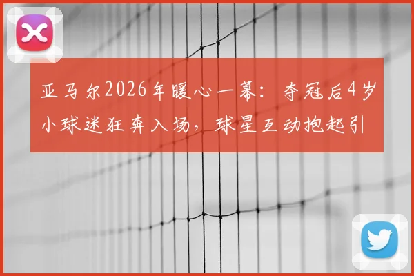 亚马尔2026年暖心一幕:夺冠后4岁小球迷狂奔入场,球星互动抱起引爆网络,背后家庭故事与青训启示