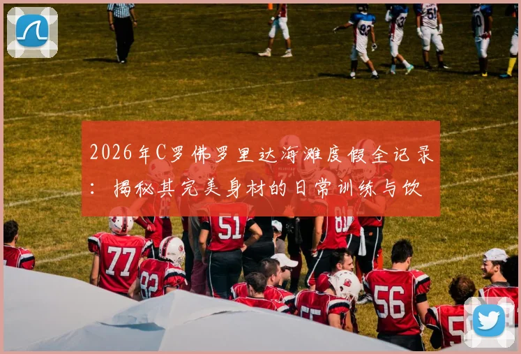 2026年C罗佛罗里达海滩度假全记录：揭秘其完美身材的日常训练与饮食管理