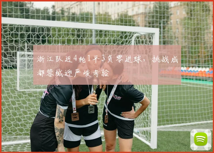 浙江队近4轮1平3负零进球，挑战成都蓉城迎严峻考验