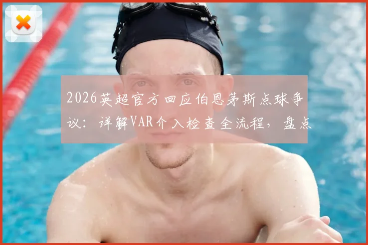 2026英超官方回应伯恩茅斯点球争议:详解VAR介入检查全流程,盘点近年类似判罚案例