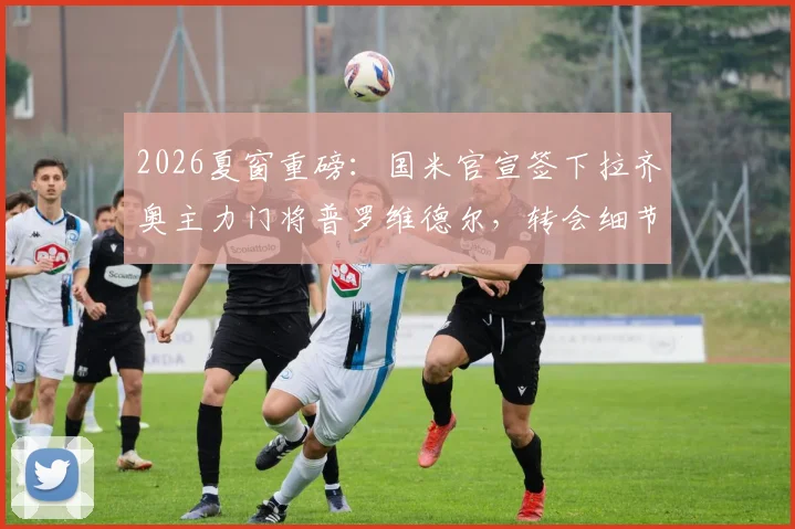 2026夏窗重磅:国米官宣签下拉齐奥主力门将普罗维德尔,转会细节与球员实力深度剖析