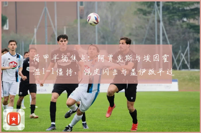 荷甲半场焦点:阿贾克斯与埃因霍温1-1僵持,佩皮闪击与盖伊扳平过程全解析