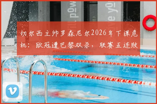 切尔西主帅罗森尼尔2026年下课危机：欧冠遭巴黎双杀，联赛五连败背后原因与未来换帅分析