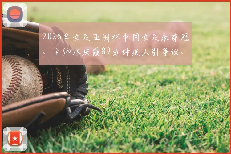 2026年女足亚洲杯中国女足未夺冠,主帅水庆霞89分钟换人引争议,赛后如何重建团队精神