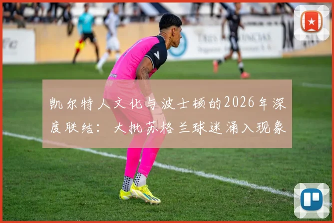 凯尔特人文化与波士顿的2026年深度联结:大批苏格兰球迷涌入现象解析及渊源探究