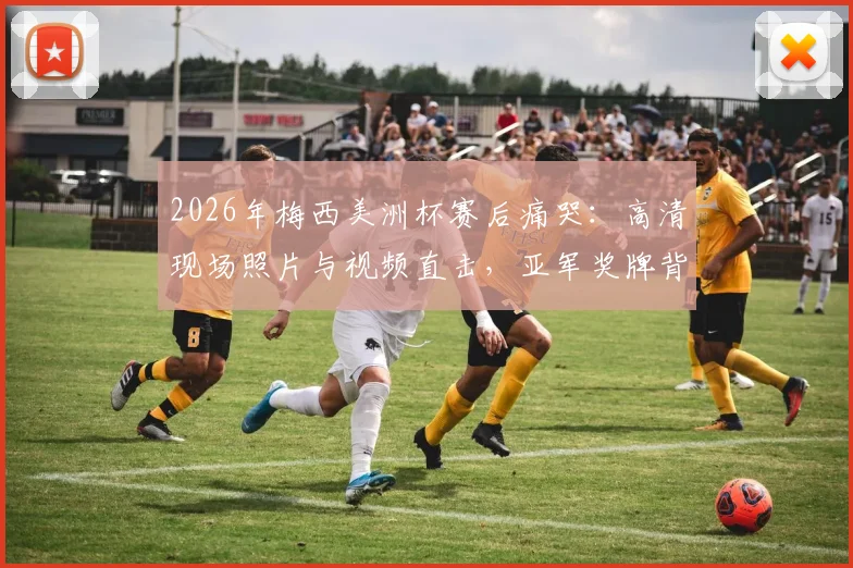 2026年梅西美洲杯赛后痛哭:高清现场照片与视频直击,亚军奖牌背后的心碎瞬间全解析