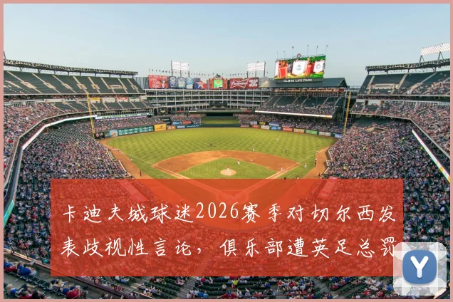 卡迪夫城球迷2026赛季对切尔西发表歧视性言论，俱乐部遭英足总罚款1.5万英镑处理结果公布