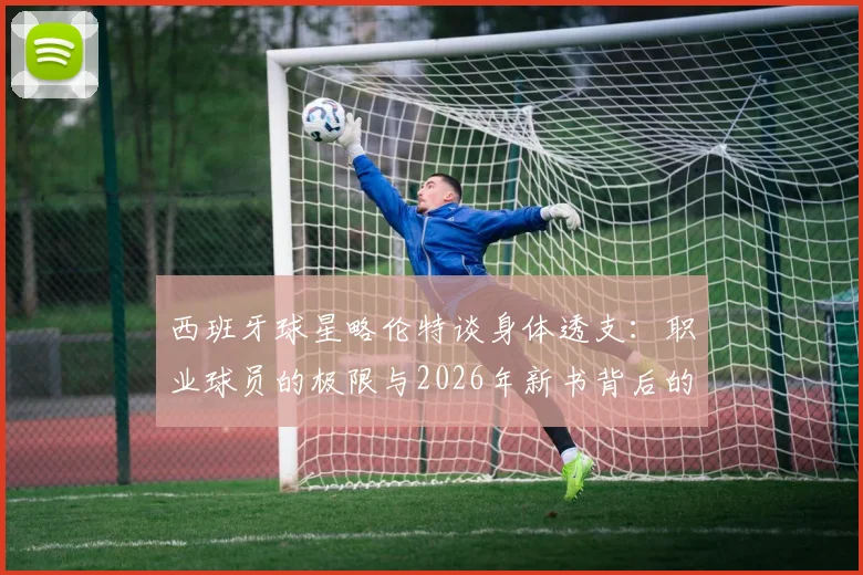 西班牙球星略伦特谈身体透支：职业球员的极限与2026年新书背后的社会反思