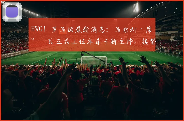 HWG！罗马诺最新消息：马尔科·席尔瓦正式上任本菲卡新主帅，接替穆里尼奥带队征战2026赛季