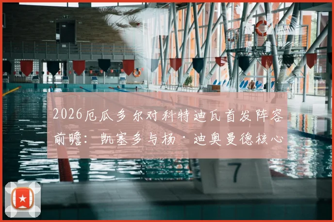 2026厄瓜多尔对科特迪瓦首发阵容前瞻：凯塞多与杨·迪奥曼德核心对决解析，附历史交锋与球员数据对比