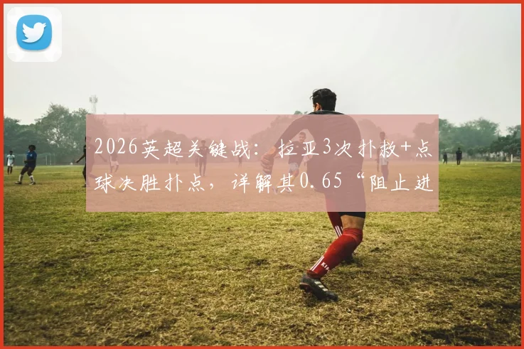 2026英超关键战:拉亚3次扑救+点球决胜扑点,详解其0.65“阻止进球”数据背后的门将价值
