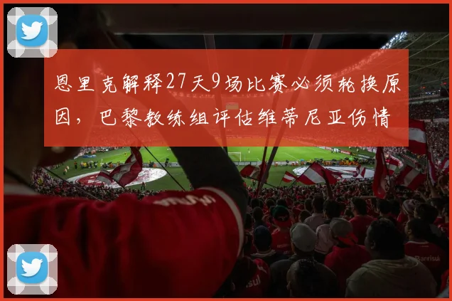 恩里克解释27天9场比赛必须轮换原因，巴黎教练组评估维蒂尼亚伤情，密集赛程下球员健康成首要考量