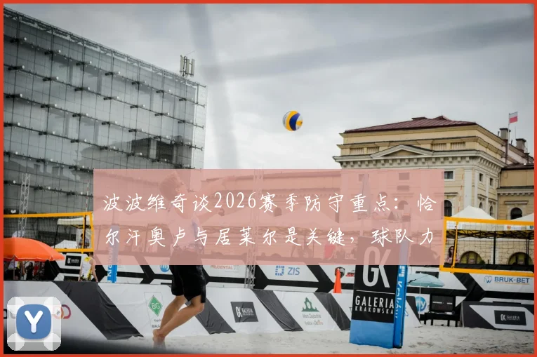 波波维奇谈2026赛季防守重点:恰尔汗奥卢与居莱尔是关键,球队力争以场上表现证明自己