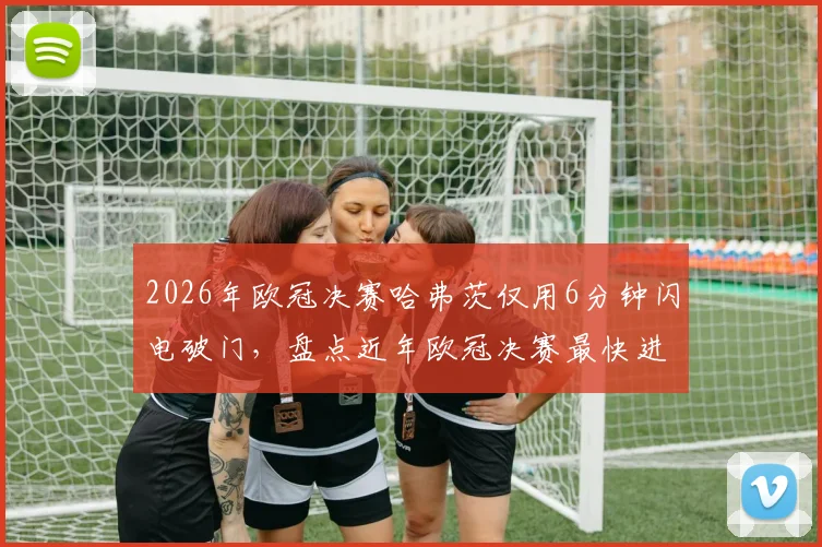 2026年欧冠决赛哈弗茨仅用6分钟闪电破门,盘点近年欧冠决赛最快进球瞬间与皇马拜仁之战看点前瞻