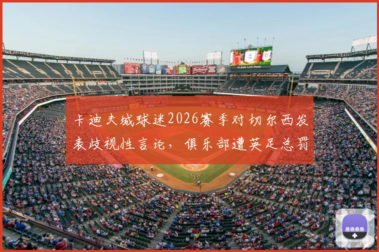 卡迪夫城球迷2026赛季对切尔西发表歧视性言论，俱乐部遭英足总罚款1.5万英镑处理结果公布
