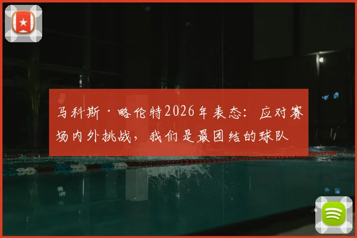 马科斯·略伦特2026年表态:应对赛场内外挑战,我们是最团结的球队