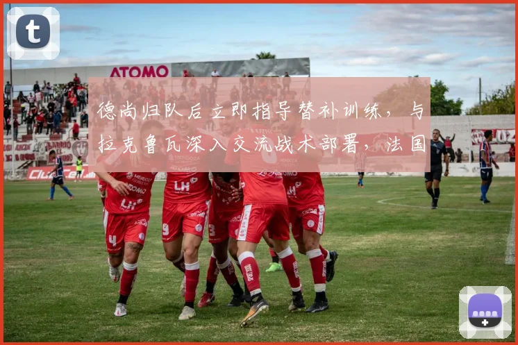德尚归队后立即指导替补训练,与拉克鲁瓦深入交流战术部署,法国队备战2026关键赛事阵容调整观察