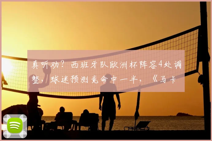真听劝?西班牙队欧洲杯阵容4处调整,球迷预测竟命中一半,《马卡报》调查显集体智慧