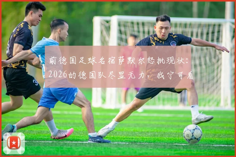前德国足球名宿萨默尔怒批现状：2026的德国队尽显无力，我宁可看阿根廷队踢球