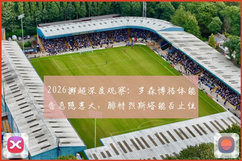 2026挪超深度观察:罗森博格体能告急隐患大,腓特烈斯塔能否止住两连败颓势?