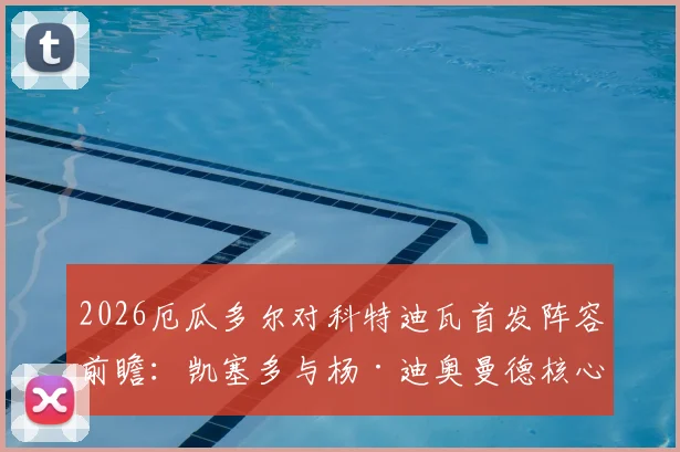2026厄瓜多尔对科特迪瓦首发阵容前瞻:凯塞多与杨·迪奥曼德核心对决解析,附历史交锋与球员数据对比