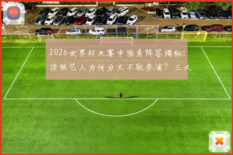 2026世界杯决赛中场秀阵容揭秘:顶级艺人为何分文不取参演?三大原因说透背后门道