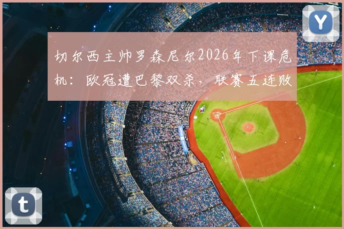 切尔西主帅罗森尼尔2026年下课危机:欧冠遭巴黎双杀,联赛五连败背后原因与未来换帅分析